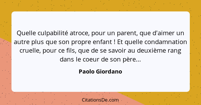 Quelle culpabilité atroce, pour un parent, que d'aimer un autre plus que son propre enfant ! Et quelle condamnation cruelle, pou... - Paolo Giordano