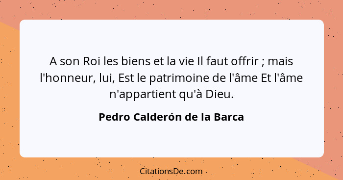 A son Roi les biens et la vie Il faut offrir ; mais l'honneur, lui, Est le patrimoine de l'âme Et l'âme n'appartient... - Pedro Calderón de la Barca