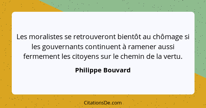 Les moralistes se retrouveront bientôt au chômage si les gouvernants continuent à ramener aussi fermement les citoyens sur le chemi... - Philippe Bouvard