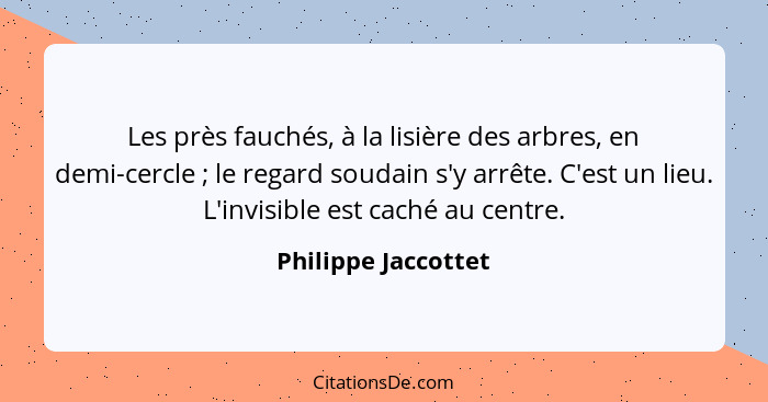 Les près fauchés, à la lisière des arbres, en demi-cercle ; le regard soudain s'y arrête. C'est un lieu. L'invisible est cac... - Philippe Jaccottet