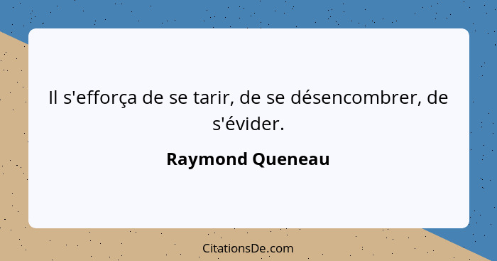 Il s'efforça de se tarir, de se désencombrer, de s'évider.... - Raymond Queneau