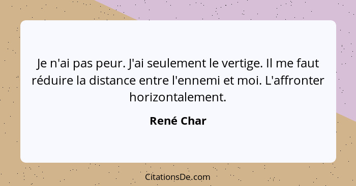 Je n'ai pas peur. J'ai seulement le vertige. Il me faut réduire la distance entre l'ennemi et moi. L'affronter horizontalement.... - René Char