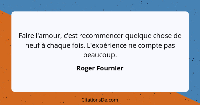 Faire l'amour, c'est recommencer quelque chose de neuf à chaque fois. L'expérience ne compte pas beaucoup.... - Roger Fournier