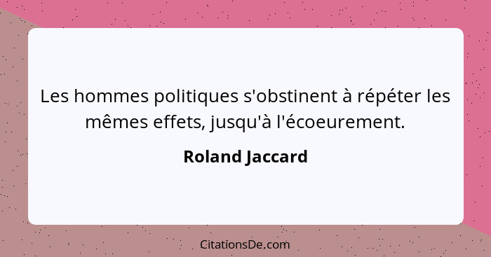 Les hommes politiques s'obstinent à répéter les mêmes effets, jusqu'à l'écoeurement.... - Roland Jaccard