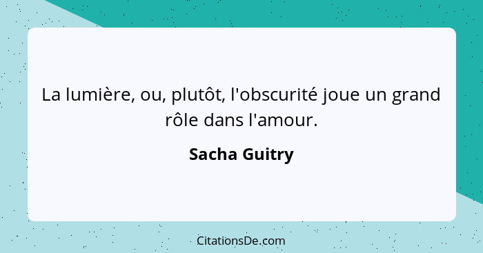 La lumière, ou, plutôt, l'obscurité joue un grand rôle dans l'amour.... - Sacha Guitry