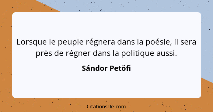 Lorsque le peuple régnera dans la poésie, il sera près de régner dans la politique aussi.... - Sándor Petöfi