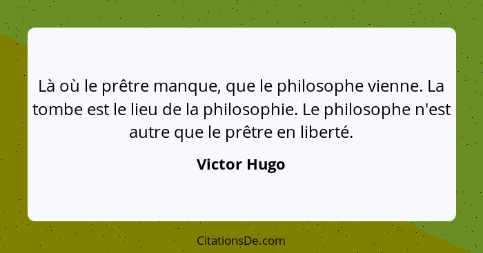 Là où le prêtre manque, que le philosophe vienne. La tombe est le lieu de la philosophie. Le philosophe n'est autre que le prêtre en lib... - Victor Hugo