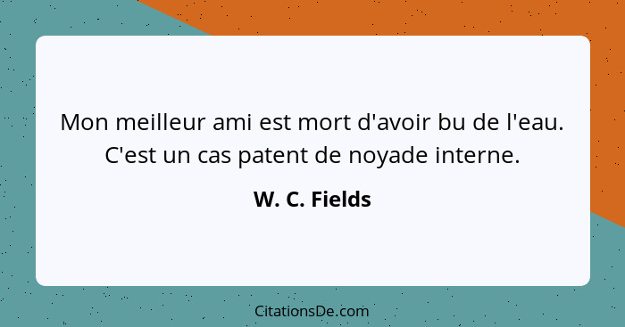 Mon meilleur ami est mort d'avoir bu de l'eau. C'est un cas patent de noyade interne.... - W. C. Fields