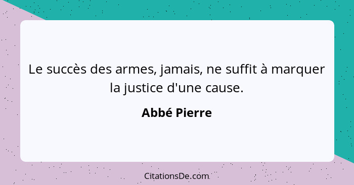 Le succès des armes, jamais, ne suffit à marquer la justice d'une cause.... - Abbé Pierre