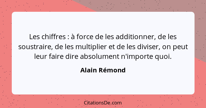 Les chiffres : à force de les additionner, de les soustraire, de les multiplier et de les diviser, on peut leur faire dire absolum... - Alain Rémond