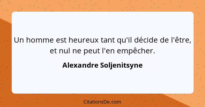 Un homme est heureux tant qu'il décide de l'être, et nul ne peut l'en empêcher.... - Alexandre Soljenitsyne