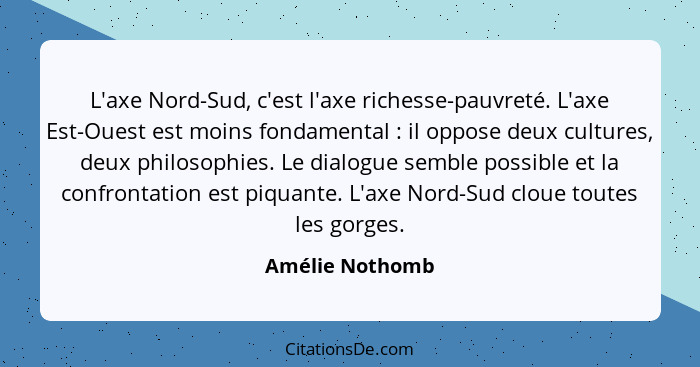 L'axe Nord-Sud, c'est l'axe richesse-pauvreté. L'axe Est-Ouest est moins fondamental : il oppose deux cultures, deux philosophie... - Amélie Nothomb