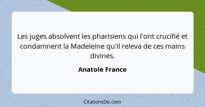 Les juges absolvent les pharisiens qui l'ont crucifié et condamnent la Madeleine qu'il releva de ces mains divines.... - Anatole France