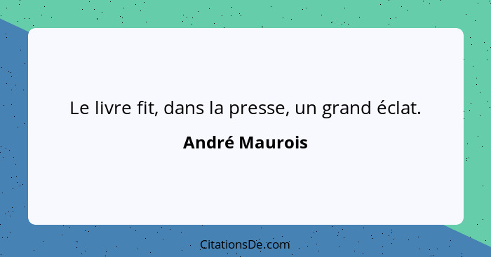 Le livre fit, dans la presse, un grand éclat.... - André Maurois