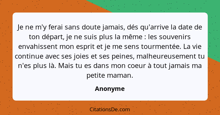 Je ne m'y ferai sans doute jamais, dés qu'arrive la date de ton départ, je ne suis plus la même : les souvenirs envahissent mon esprit... - Anonyme