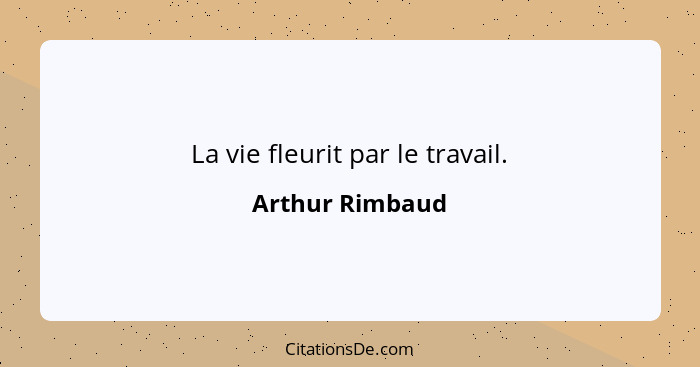 La vie fleurit par le travail.... - Arthur Rimbaud