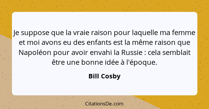 Je suppose que la vraie raison pour laquelle ma femme et moi avons eu des enfants est la même raison que Napoléon pour avoir envahi la Ru... - Bill Cosby