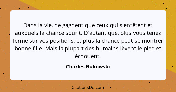 Dans la vie, ne gagnent que ceux qui s'entêtent et auxquels la chance sourit. D'autant que, plus vous tenez ferme sur vos positions... - Charles Bukowski