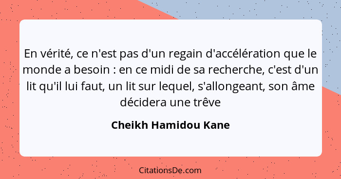 En vérité, ce n'est pas d'un regain d'accélération que le monde a besoin : en ce midi de sa recherche, c'est d'un lit qu'il... - Cheikh Hamidou Kane