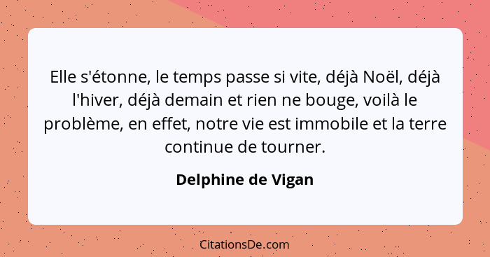 Elle s'étonne, le temps passe si vite, déjà Noël, déjà l'hiver, déjà demain et rien ne bouge, voilà le problème, en effet, notre v... - Delphine de Vigan