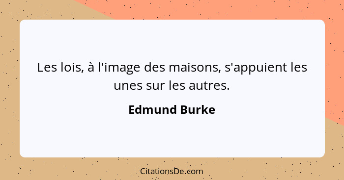 Les lois, à l'image des maisons, s'appuient les unes sur les autres.... - Edmund Burke