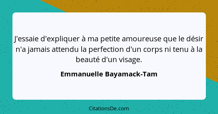 J'essaie d'expliquer à ma petite amoureuse que le désir n'a jamais attendu la perfection d'un corps ni tenu à la beauté d'un... - Emmanuelle Bayamack-Tam