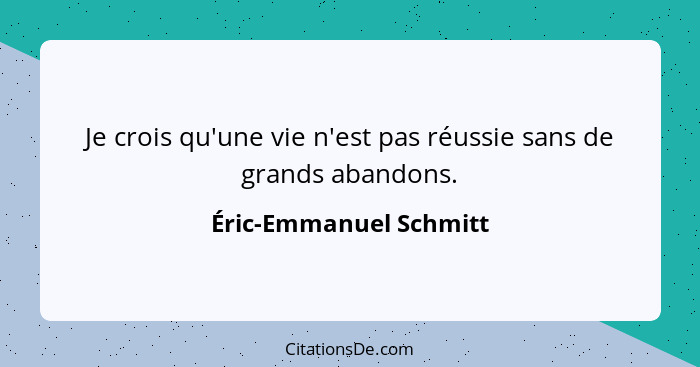 Je crois qu'une vie n'est pas réussie sans de grands abandons.... - Éric-Emmanuel Schmitt