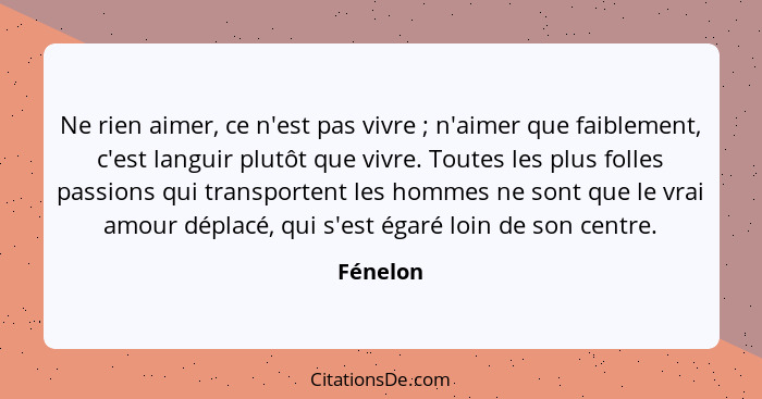 Ne rien aimer, ce n'est pas vivre ; n'aimer que faiblement, c'est languir plutôt que vivre. Toutes les plus folles passions qui transpo... - Fénelon