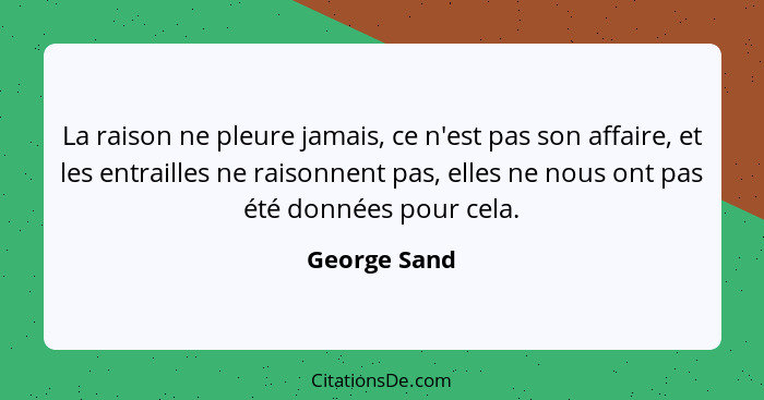 La raison ne pleure jamais, ce n'est pas son affaire, et les entrailles ne raisonnent pas, elles ne nous ont pas été données pour cela.... - George Sand