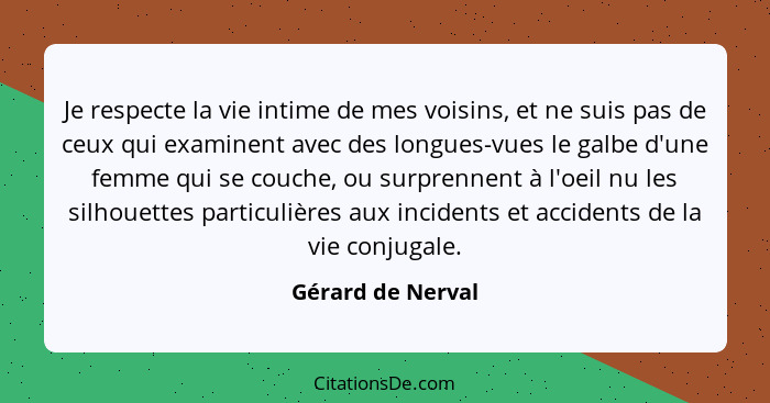 Je respecte la vie intime de mes voisins, et ne suis pas de ceux qui examinent avec des longues-vues le galbe d'une femme qui se co... - Gérard de Nerval