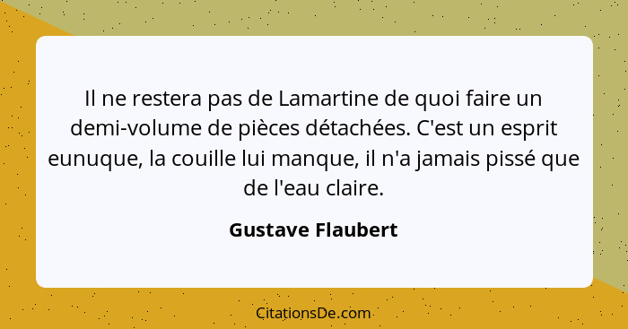 Il ne restera pas de Lamartine de quoi faire un demi-volume de pièces détachées. C'est un esprit eunuque, la couille lui manque, il... - Gustave Flaubert