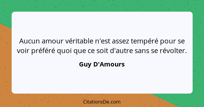 Aucun amour véritable n'est assez tempéré pour se voir préféré quoi que ce soit d'autre sans se révolter.... - Guy D'Amours