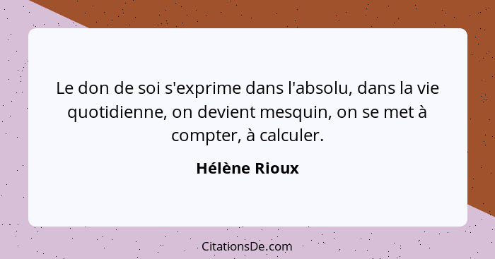 Le don de soi s'exprime dans l'absolu, dans la vie quotidienne, on devient mesquin, on se met à compter, à calculer.... - Hélène Rioux