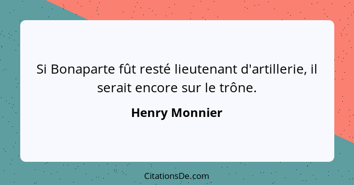 Si Bonaparte fût resté lieutenant d'artillerie, il serait encore sur le trône.... - Henry Monnier