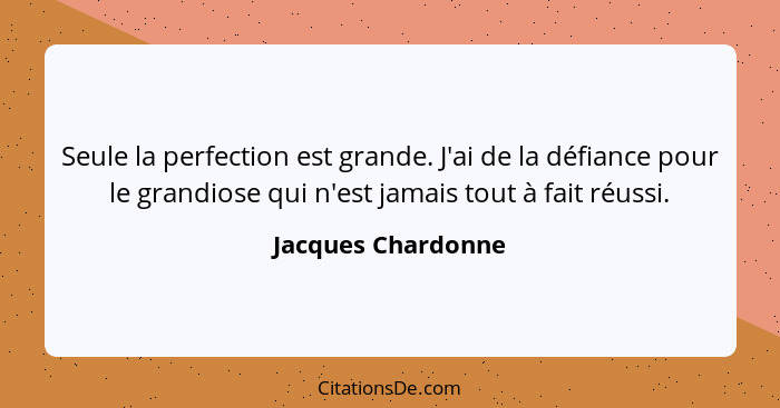 Seule la perfection est grande. J'ai de la défiance pour le grandiose qui n'est jamais tout à fait réussi.... - Jacques Chardonne