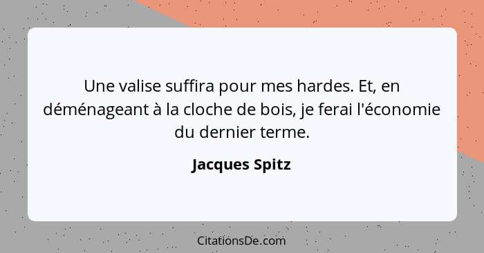 Une valise suffira pour mes hardes. Et, en déménageant à la cloche de bois, je ferai l'économie du dernier terme.... - Jacques Spitz