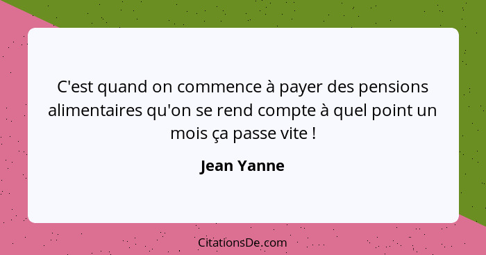 C'est quand on commence à payer des pensions alimentaires qu'on se rend compte à quel point un mois ça passe vite !... - Jean Yanne