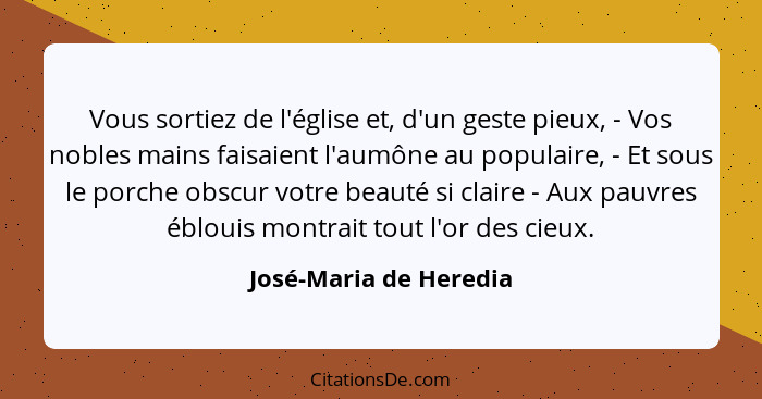 Vous sortiez de l'église et, d'un geste pieux, - Vos nobles mains faisaient l'aumône au populaire, - Et sous le porche obscur... - José-Maria de Heredia