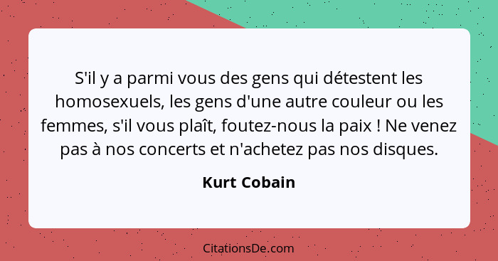 S'il y a parmi vous des gens qui détestent les homosexuels, les gens d'une autre couleur ou les femmes, s'il vous plaît, foutez-nous la... - Kurt Cobain