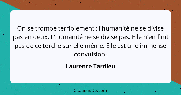 On se trompe terriblement : l'humanité ne se divise pas en deux. L'humanité ne se divise pas. Elle n'en finit pas de ce tordre... - Laurence Tardieu