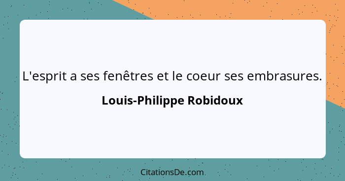 L'esprit a ses fenêtres et le coeur ses embrasures.... - Louis-Philippe Robidoux