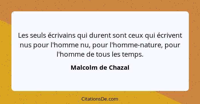 Les seuls écrivains qui durent sont ceux qui écrivent nus pour l'homme nu, pour l'homme-nature, pour l'homme de tous les temps.... - Malcolm de Chazal