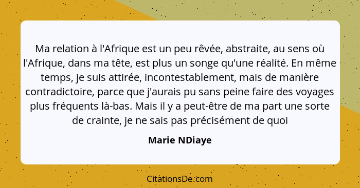 Ma relation à l'Afrique est un peu rêvée, abstraite, au sens où l'Afrique, dans ma tête, est plus un songe qu'une réalité. En même temp... - Marie NDiaye