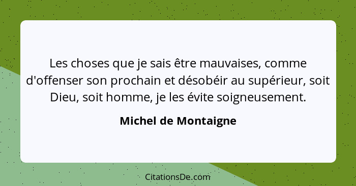 Les choses que je sais être mauvaises, comme d'offenser son prochain et désobéir au supérieur, soit Dieu, soit homme, je les évi... - Michel de Montaigne