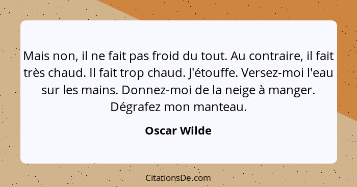 Mais non, il ne fait pas froid du tout. Au contraire, il fait très chaud. Il fait trop chaud. J'étouffe. Versez-moi l'eau sur les mains.... - Oscar Wilde