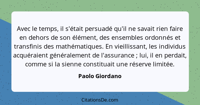 Avec le temps, il s'était persuadé qu'il ne savait rien faire en dehors de son élément, des ensembles ordonnés et transfinis des math... - Paolo Giordano