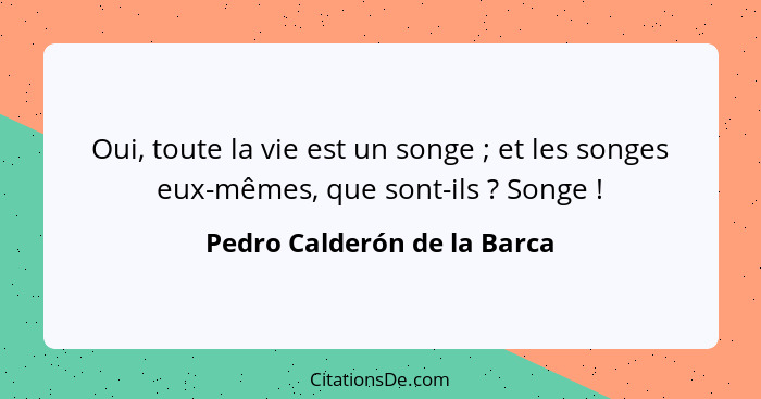 Oui, toute la vie est un songe ; et les songes eux-mêmes, que sont-ils ? Songe !... - Pedro Calderón de la Barca