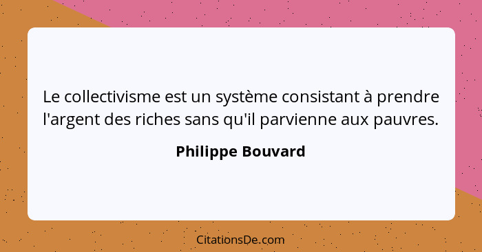 Le collectivisme est un système consistant à prendre l'argent des riches sans qu'il parvienne aux pauvres.... - Philippe Bouvard