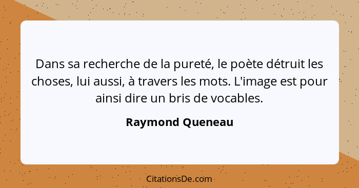 Dans sa recherche de la pureté, le poète détruit les choses, lui aussi, à travers les mots. L'image est pour ainsi dire un bris de v... - Raymond Queneau