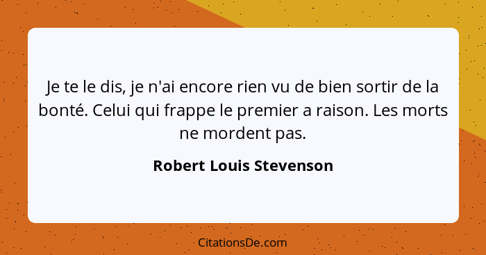 Je te le dis, je n'ai encore rien vu de bien sortir de la bonté. Celui qui frappe le premier a raison. Les morts ne mordent p... - Robert Louis Stevenson